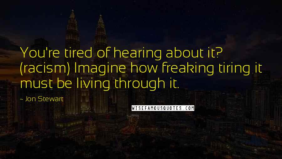 Jon Stewart Quotes: You're tired of hearing about it? (racism) Imagine how freaking tiring it must be living through it.