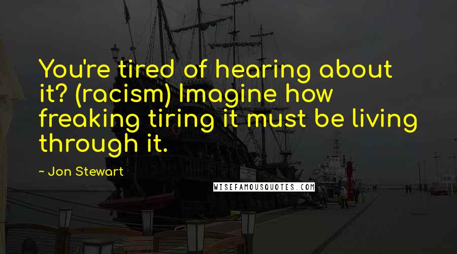 Jon Stewart Quotes: You're tired of hearing about it? (racism) Imagine how freaking tiring it must be living through it.