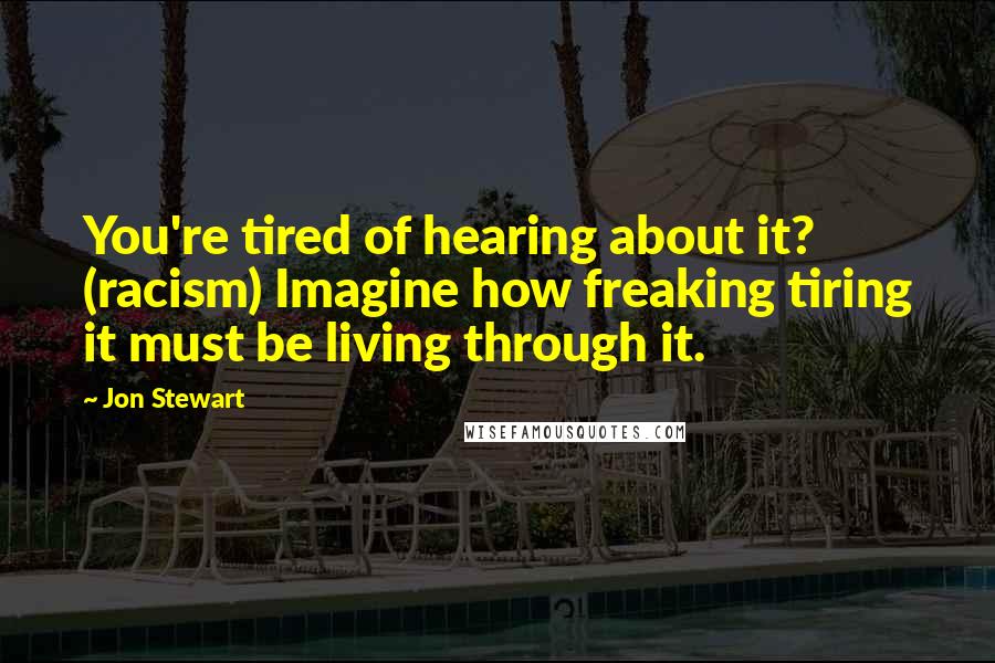 Jon Stewart Quotes: You're tired of hearing about it? (racism) Imagine how freaking tiring it must be living through it.