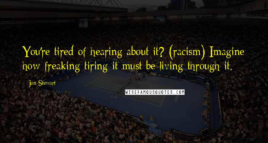 Jon Stewart Quotes: You're tired of hearing about it? (racism) Imagine how freaking tiring it must be living through it.