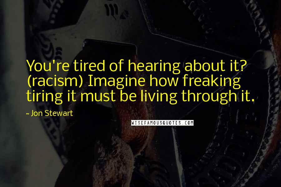 Jon Stewart Quotes: You're tired of hearing about it? (racism) Imagine how freaking tiring it must be living through it.