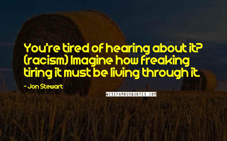 Jon Stewart Quotes: You're tired of hearing about it? (racism) Imagine how freaking tiring it must be living through it.