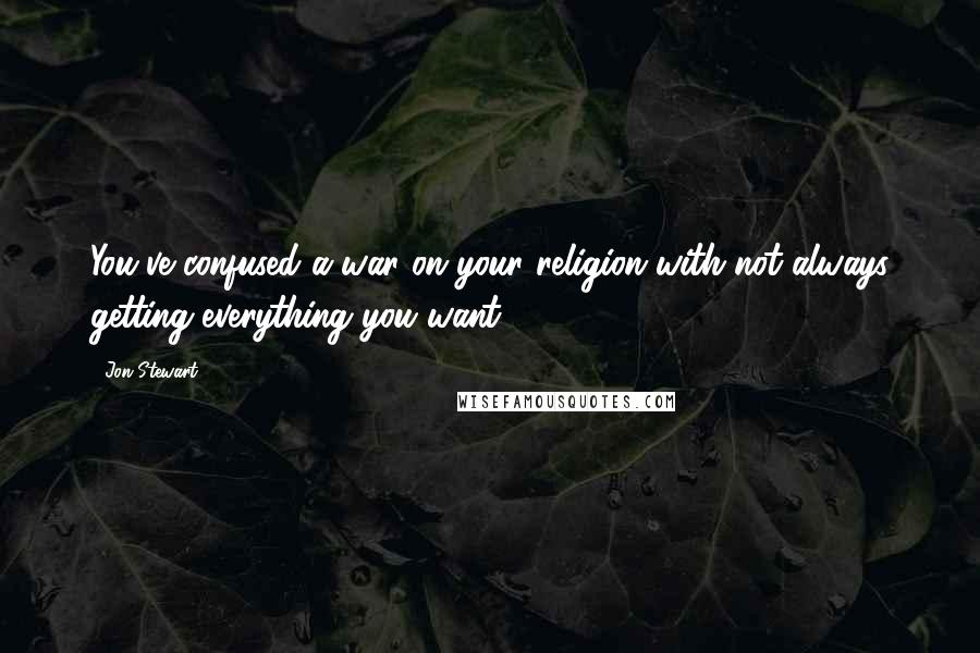 Jon Stewart Quotes: You've confused a war on your religion with not always getting everything you want.