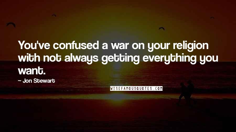 Jon Stewart Quotes: You've confused a war on your religion with not always getting everything you want.