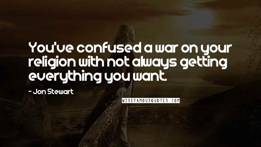 Jon Stewart Quotes: You've confused a war on your religion with not always getting everything you want.