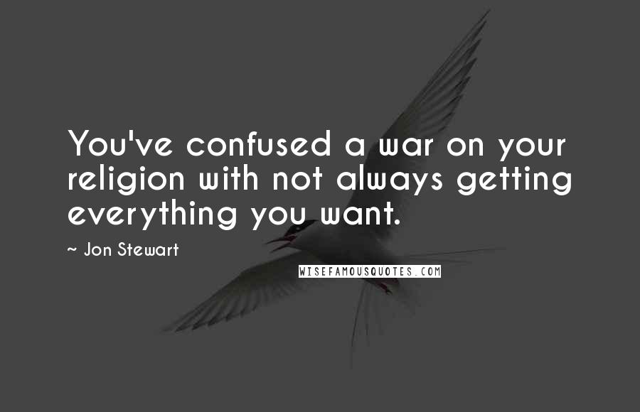 Jon Stewart Quotes: You've confused a war on your religion with not always getting everything you want.