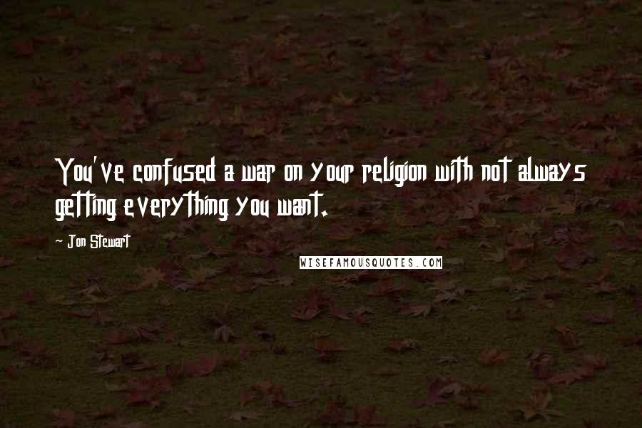 Jon Stewart Quotes: You've confused a war on your religion with not always getting everything you want.