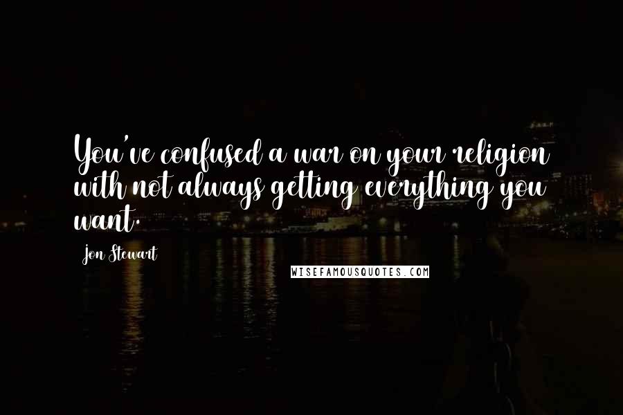 Jon Stewart Quotes: You've confused a war on your religion with not always getting everything you want.