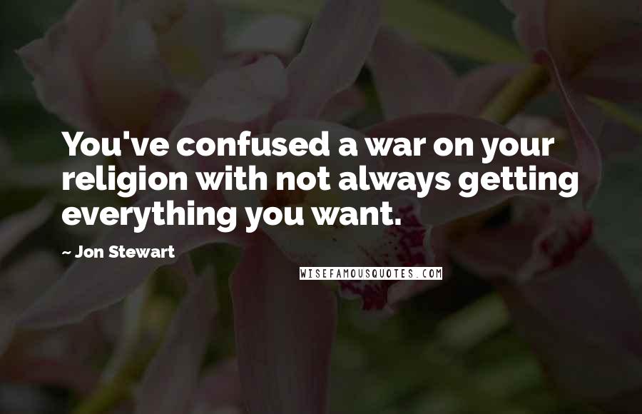 Jon Stewart Quotes: You've confused a war on your religion with not always getting everything you want.