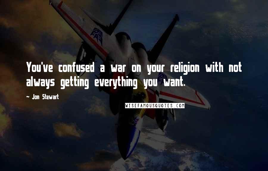 Jon Stewart Quotes: You've confused a war on your religion with not always getting everything you want.