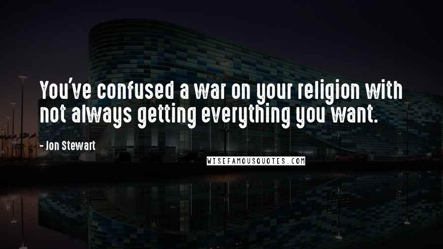 Jon Stewart Quotes: You've confused a war on your religion with not always getting everything you want.