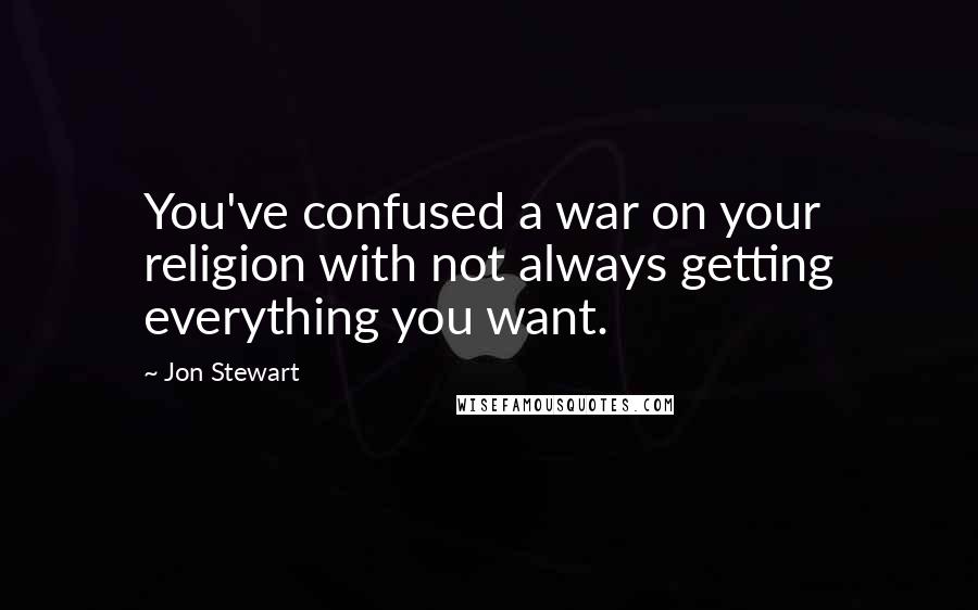 Jon Stewart Quotes: You've confused a war on your religion with not always getting everything you want.