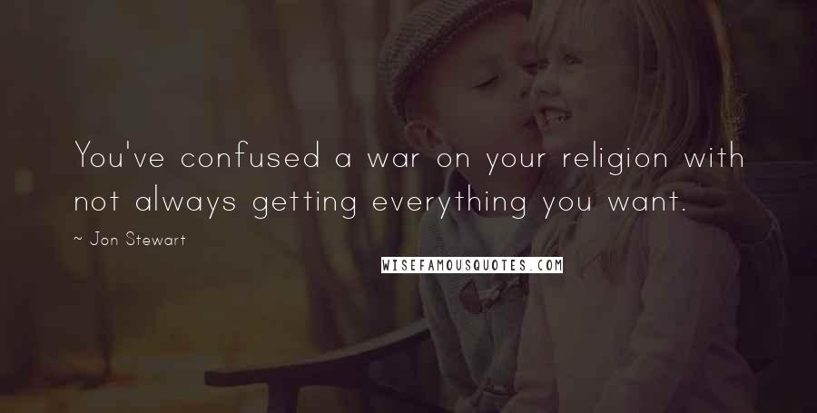 Jon Stewart Quotes: You've confused a war on your religion with not always getting everything you want.