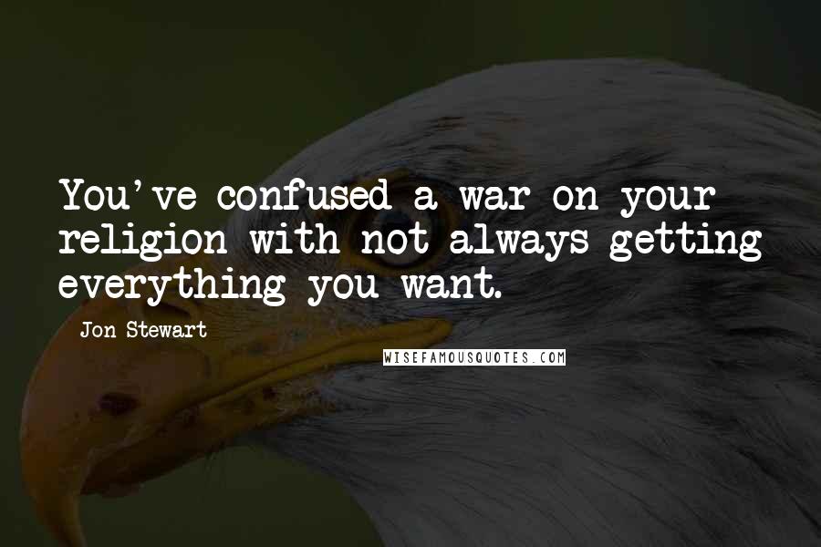 Jon Stewart Quotes: You've confused a war on your religion with not always getting everything you want.