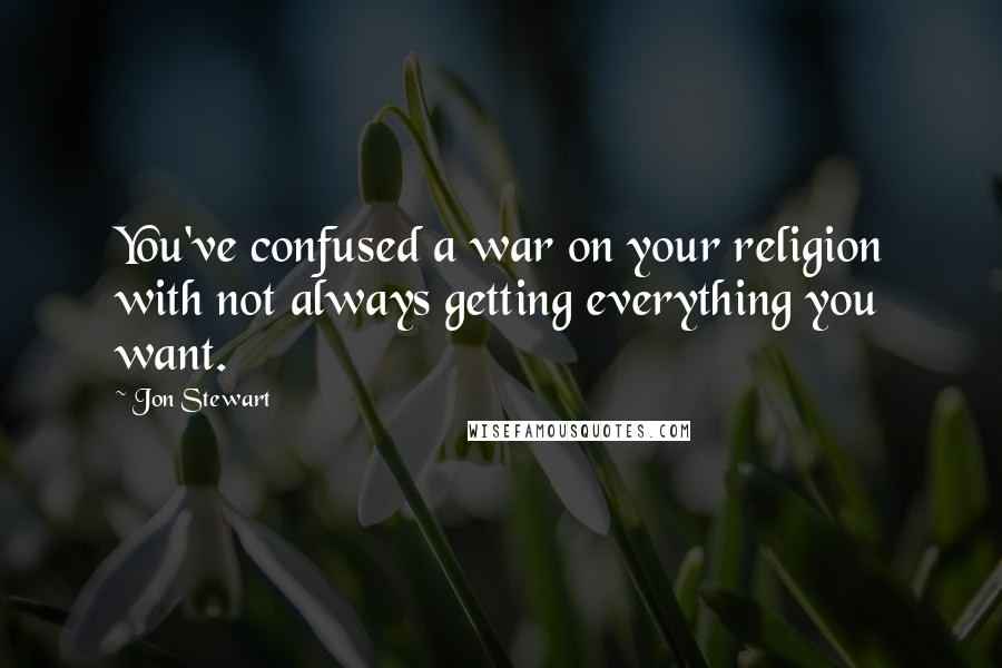 Jon Stewart Quotes: You've confused a war on your religion with not always getting everything you want.