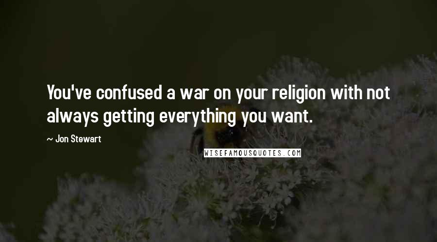 Jon Stewart Quotes: You've confused a war on your religion with not always getting everything you want.