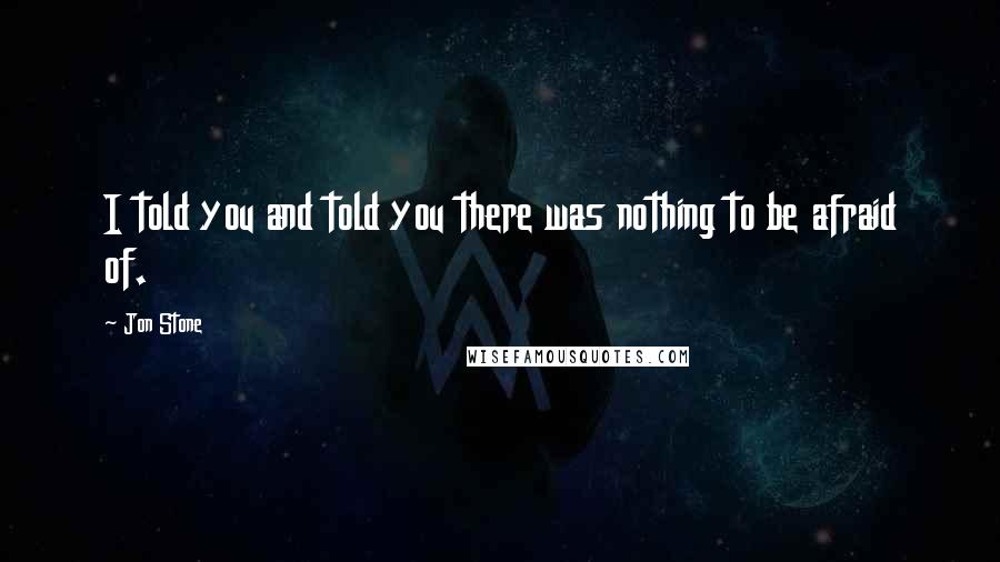 Jon Stone Quotes: I told you and told you there was nothing to be afraid of.