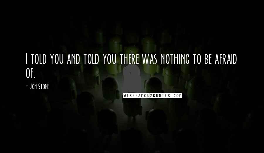 Jon Stone Quotes: I told you and told you there was nothing to be afraid of.