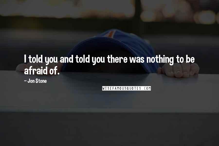 Jon Stone Quotes: I told you and told you there was nothing to be afraid of.