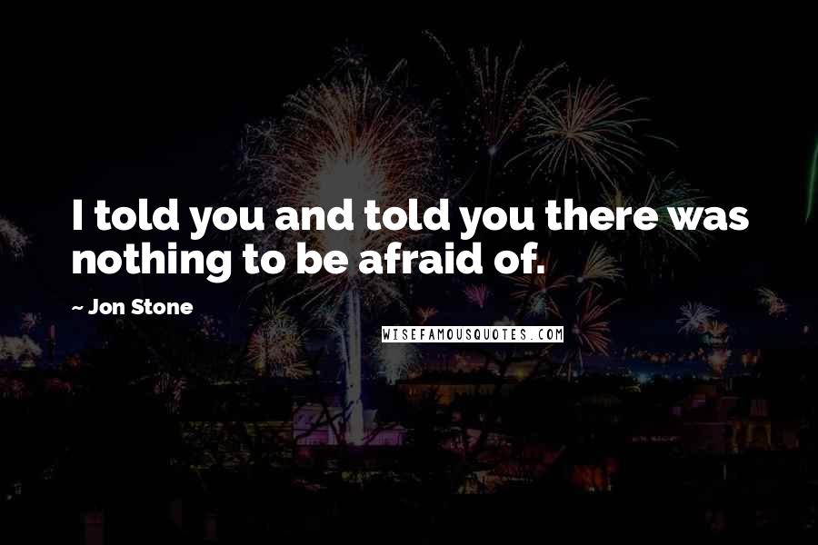 Jon Stone Quotes: I told you and told you there was nothing to be afraid of.