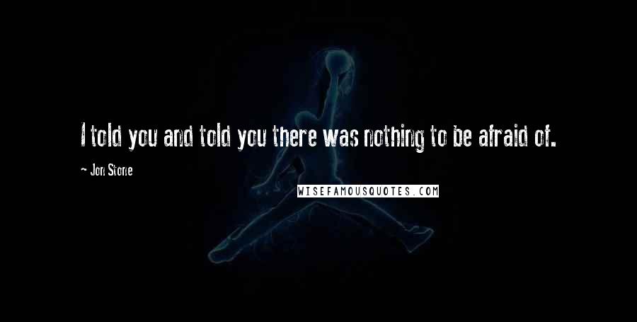 Jon Stone Quotes: I told you and told you there was nothing to be afraid of.