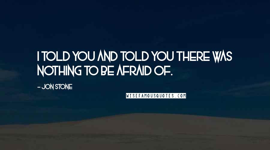 Jon Stone Quotes: I told you and told you there was nothing to be afraid of.