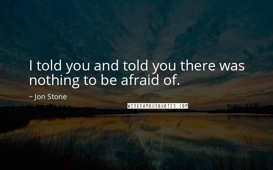 Jon Stone Quotes: I told you and told you there was nothing to be afraid of.