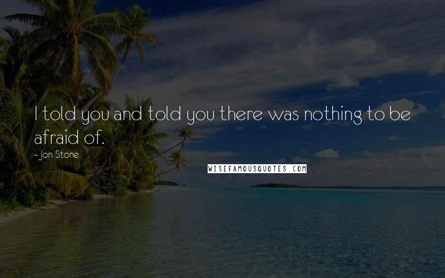 Jon Stone Quotes: I told you and told you there was nothing to be afraid of.