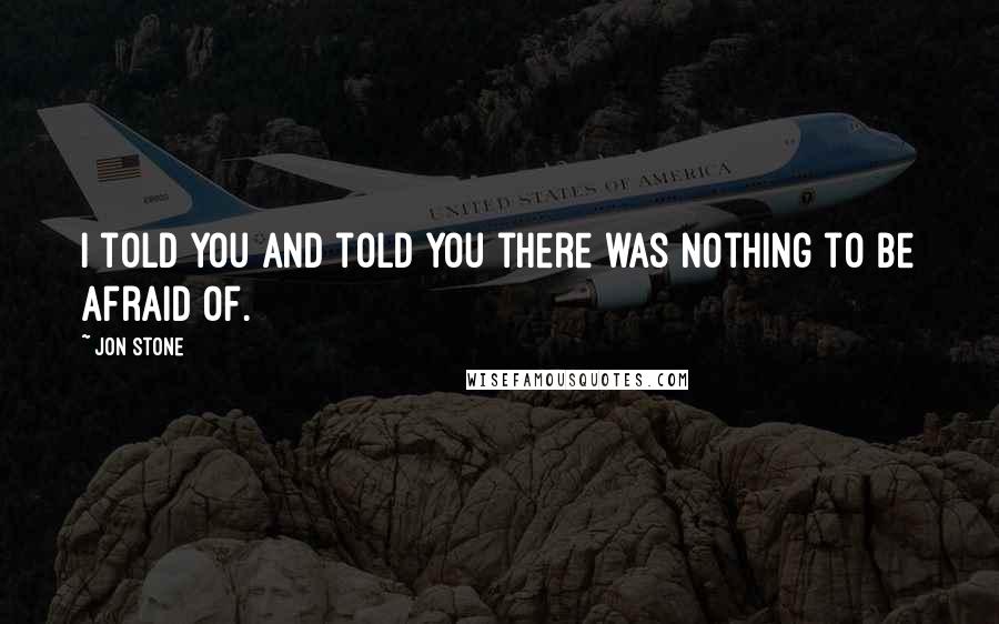 Jon Stone Quotes: I told you and told you there was nothing to be afraid of.