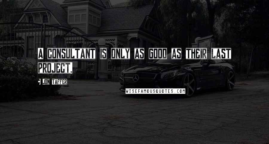 Jon Taffer Quotes: A consultant is only as good as their last project.