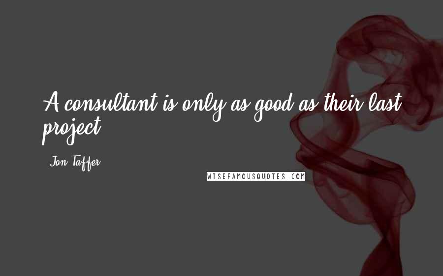 Jon Taffer Quotes: A consultant is only as good as their last project.