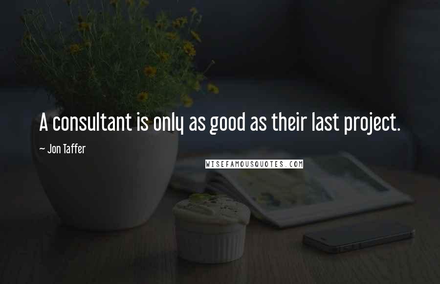 Jon Taffer Quotes: A consultant is only as good as their last project.