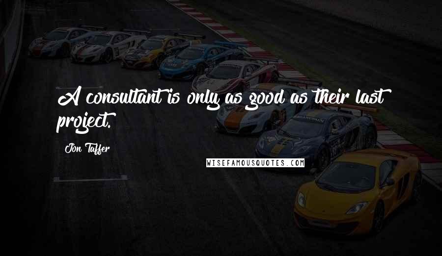 Jon Taffer Quotes: A consultant is only as good as their last project.