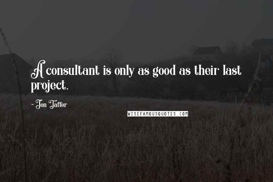Jon Taffer Quotes: A consultant is only as good as their last project.