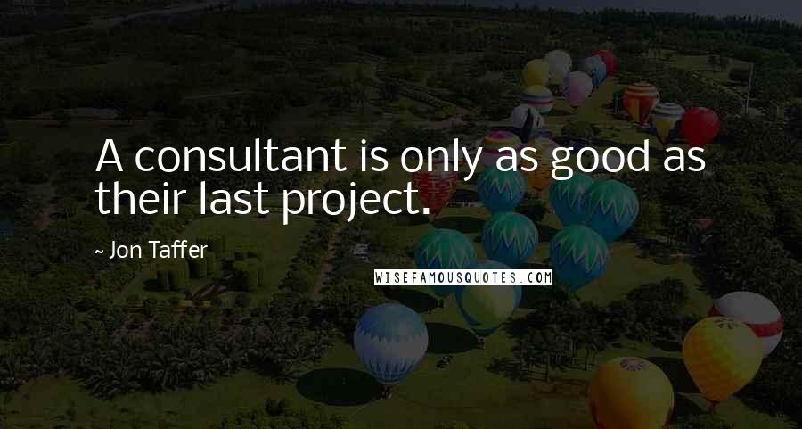 Jon Taffer Quotes: A consultant is only as good as their last project.