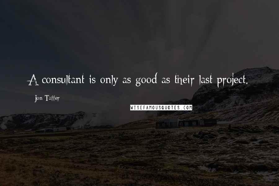 Jon Taffer Quotes: A consultant is only as good as their last project.