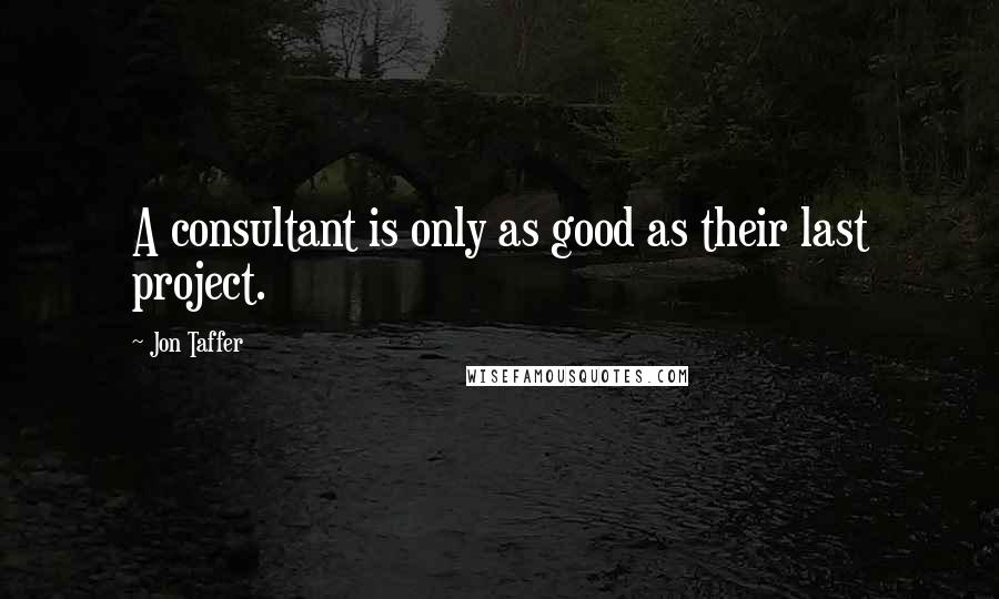 Jon Taffer Quotes: A consultant is only as good as their last project.