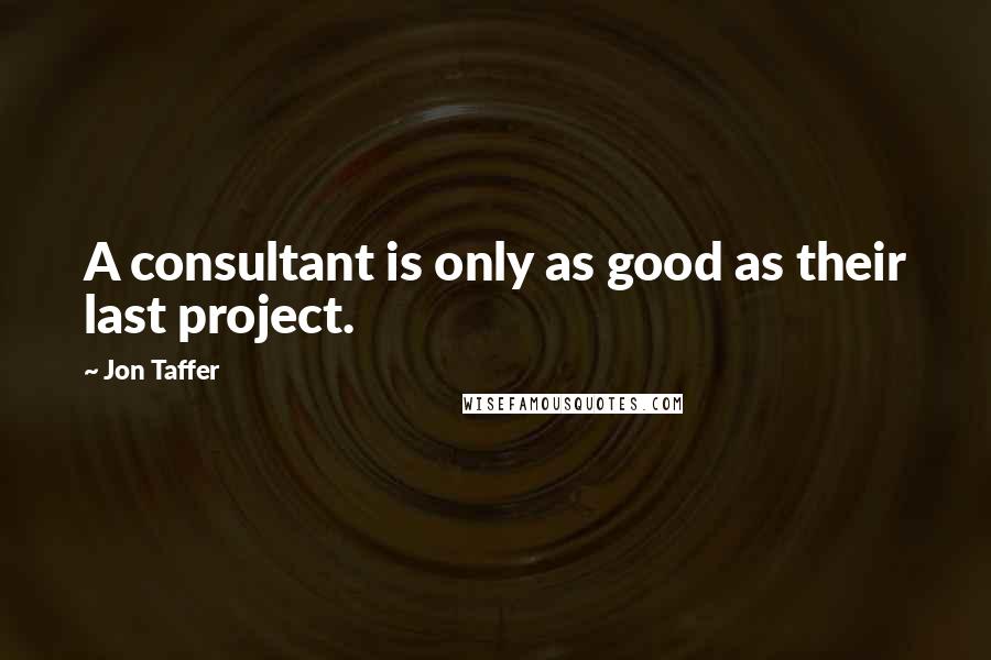 Jon Taffer Quotes: A consultant is only as good as their last project.