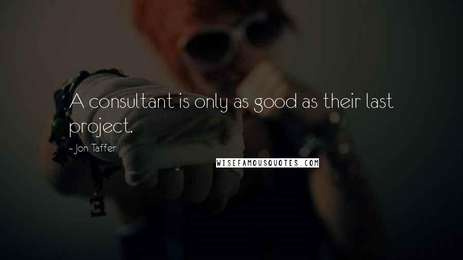 Jon Taffer Quotes: A consultant is only as good as their last project.