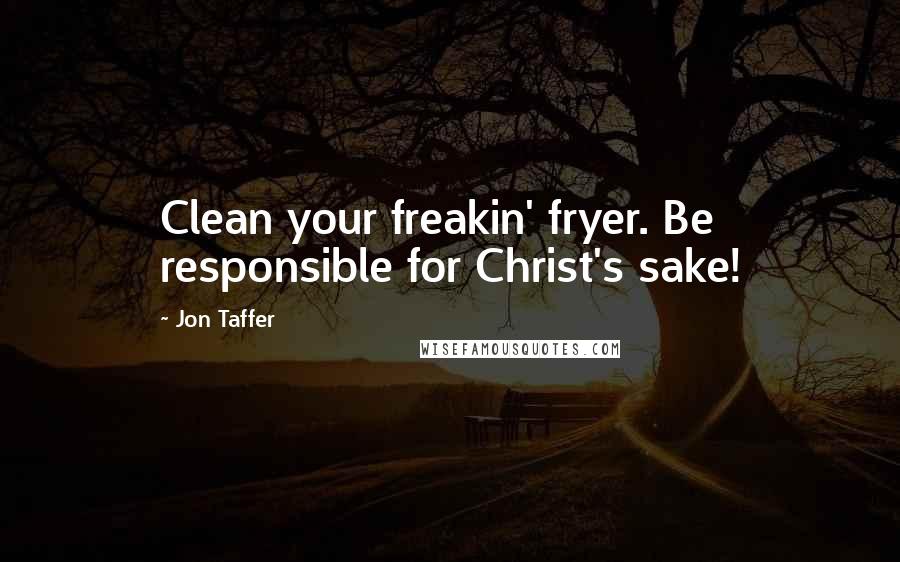 Jon Taffer Quotes: Clean your freakin' fryer. Be responsible for Christ's sake!