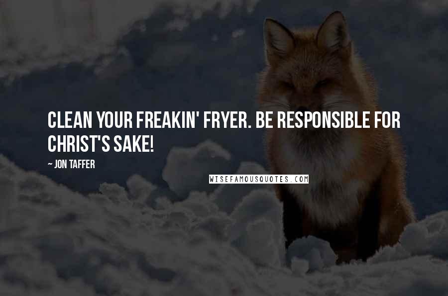 Jon Taffer Quotes: Clean your freakin' fryer. Be responsible for Christ's sake!