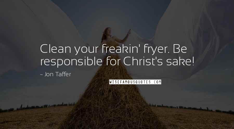 Jon Taffer Quotes: Clean your freakin' fryer. Be responsible for Christ's sake!