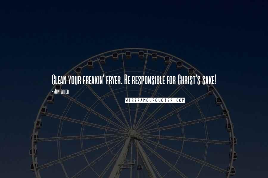 Jon Taffer Quotes: Clean your freakin' fryer. Be responsible for Christ's sake!