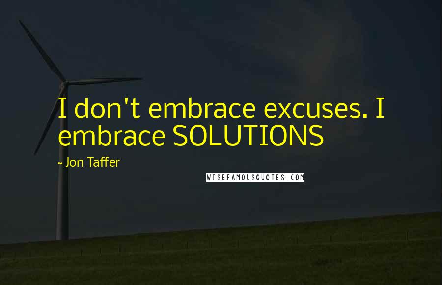 Jon Taffer Quotes: I don't embrace excuses. I embrace SOLUTIONS