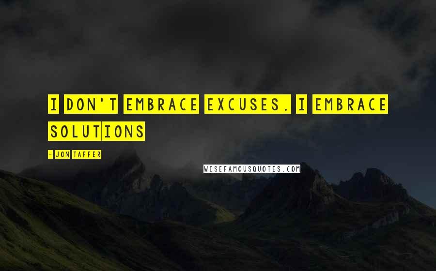 Jon Taffer Quotes: I don't embrace excuses. I embrace SOLUTIONS