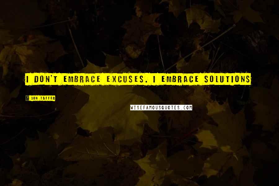 Jon Taffer Quotes: I don't embrace excuses. I embrace SOLUTIONS