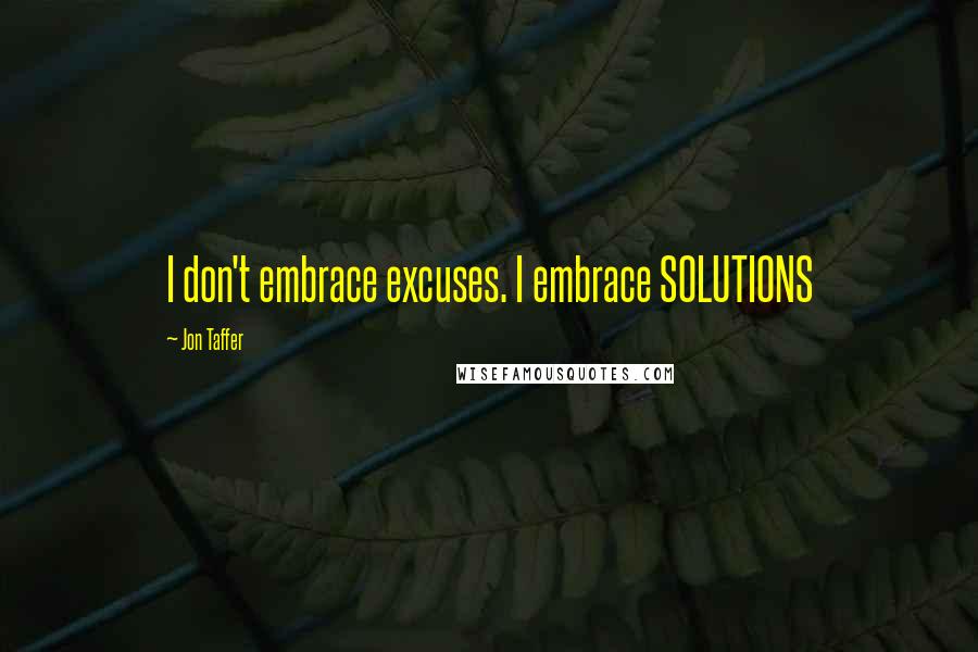 Jon Taffer Quotes: I don't embrace excuses. I embrace SOLUTIONS