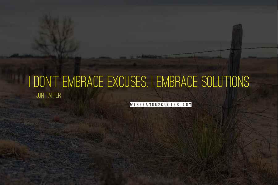 Jon Taffer Quotes: I don't embrace excuses. I embrace SOLUTIONS
