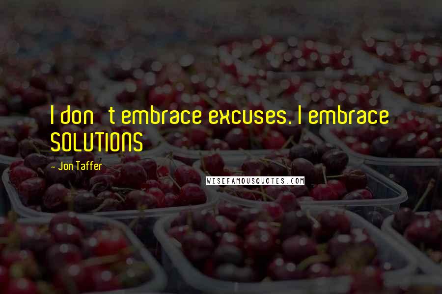 Jon Taffer Quotes: I don't embrace excuses. I embrace SOLUTIONS