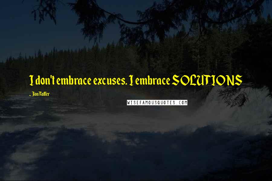 Jon Taffer Quotes: I don't embrace excuses. I embrace SOLUTIONS